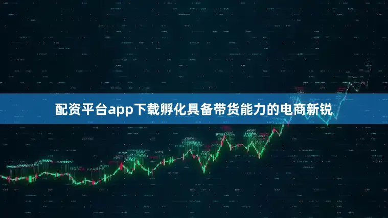 配资平台app下载孵化具备带货能力的电商新锐