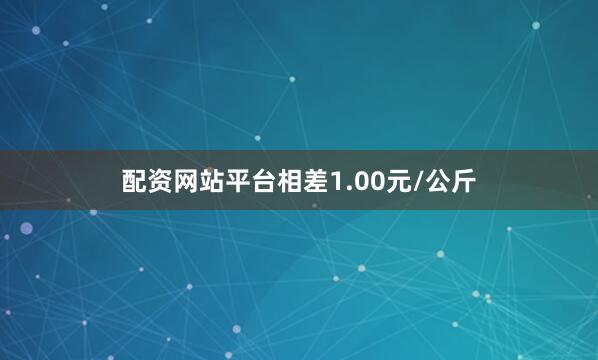 配资网站平台相差1.00元/公斤
