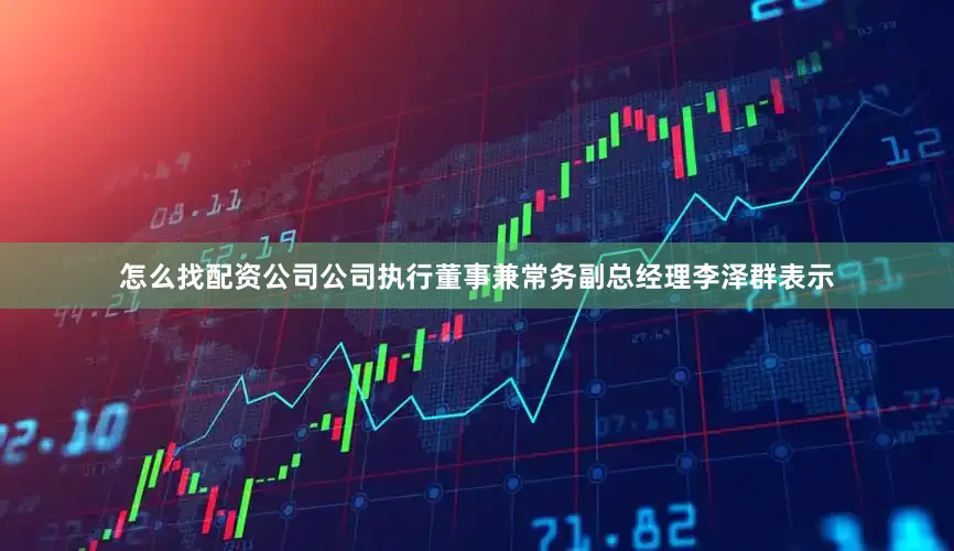 怎么找配资公司公司执行董事兼常务副总经理李泽群表示