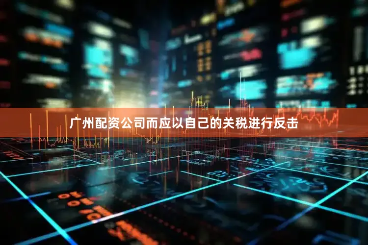 广州配资公司而应以自己的关税进行反击