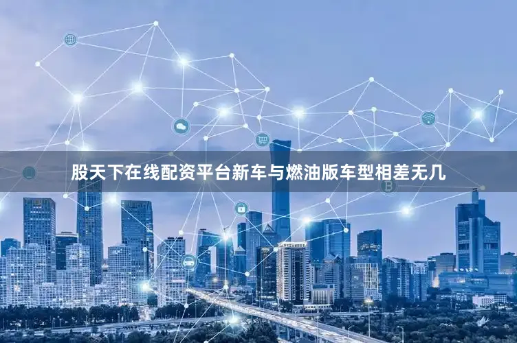 股天下在线配资平台新车与燃油版车型相差无几