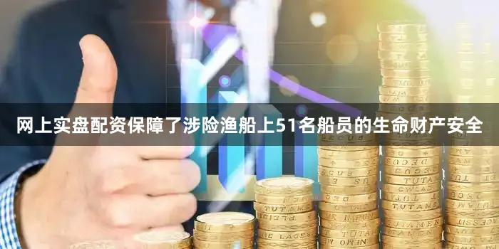 网上实盘配资保障了涉险渔船上51名船员的生命财产安全
