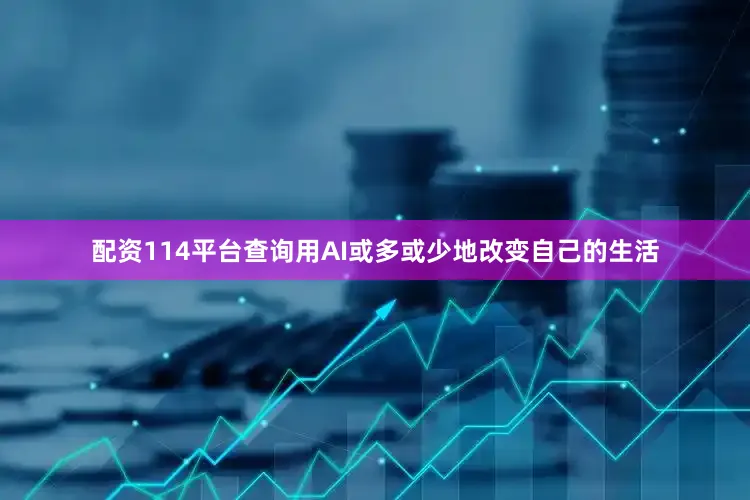 配资114平台查询用AI或多或少地改变自己的生活
