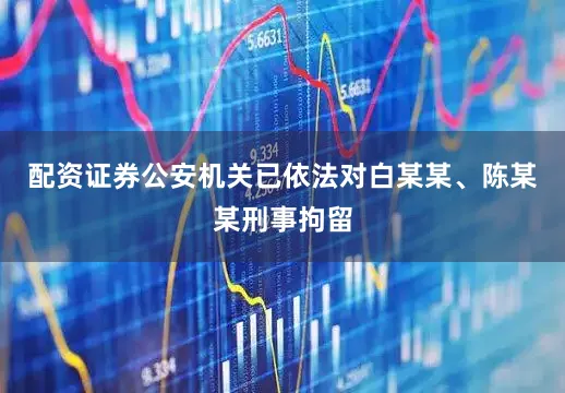 配资证券公安机关已依法对白某某、陈某某刑事拘留