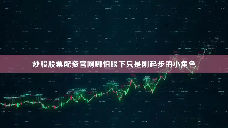 炒股股票配资官网哪怕眼下只是刚起步的小角色