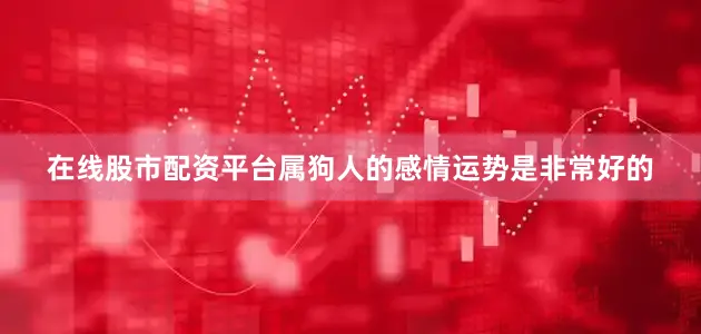在线股市配资平台属狗人的感情运势是非常好的