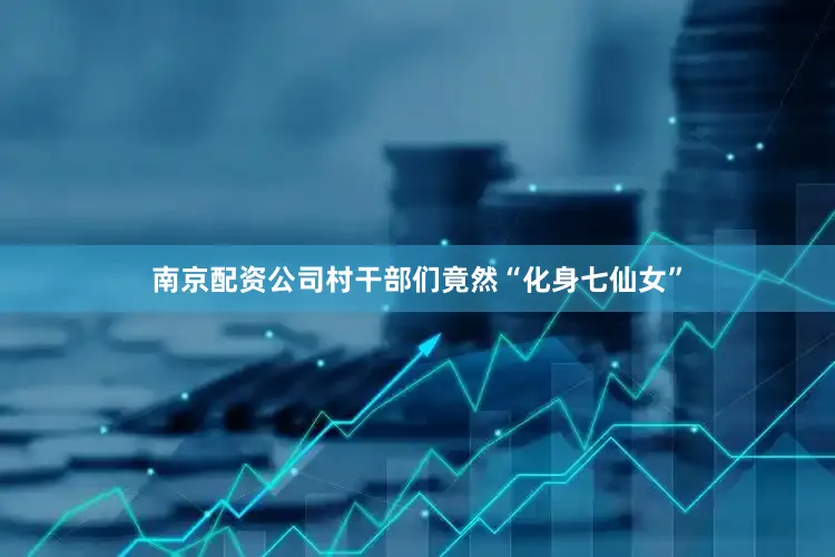 南京配资公司村干部们竟然“化身七仙女”
