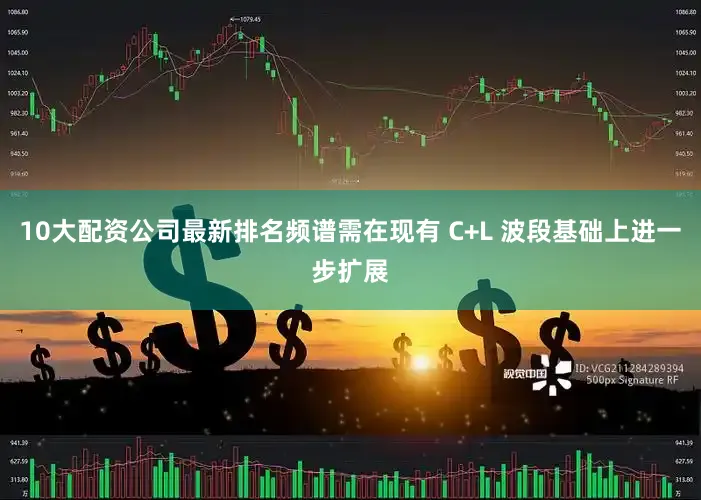 10大配资公司最新排名频谱需在现有 C+L 波段基础上进一步扩展