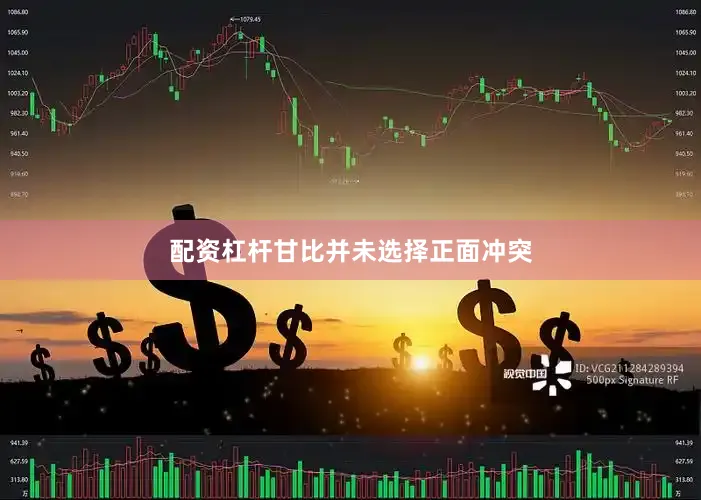 配资杠杆甘比并未选择正面冲突