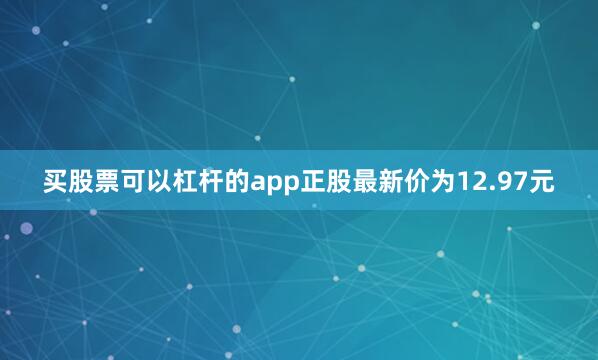 买股票可以杠杆的app正股最新价为12.97元