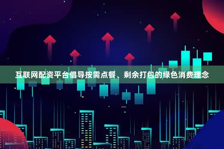 互联网配资平台倡导按需点餐、剩余打包的绿色消费理念